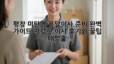 평창 미탄면 용달이사 준비 완벽 가이드! 저렴한 이사, 후기와 꿀팁 대방출! ✨
